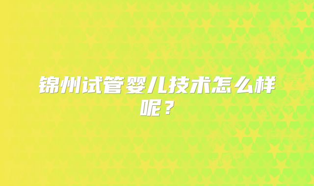 锦州试管婴儿技术怎么样呢？
