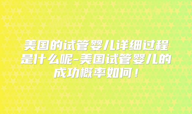 美国的试管婴儿详细过程是什么呢-美国试管婴儿的成功概率如何!