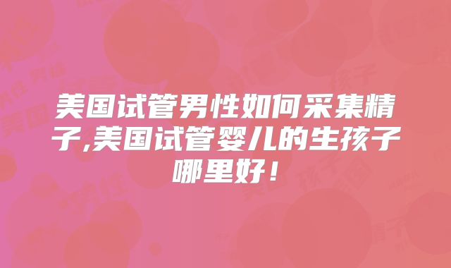 美国试管男性如何采集精子,美国试管婴儿的生孩子哪里好！