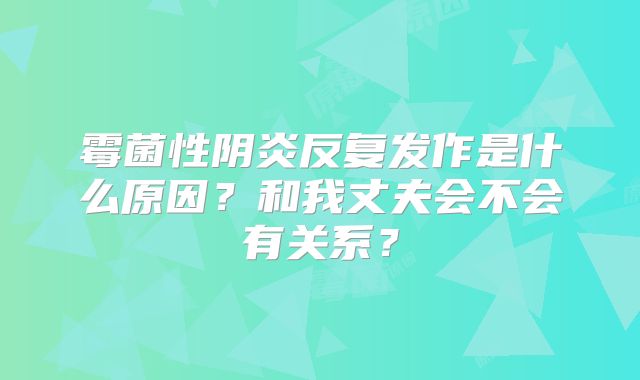 霉菌性阴炎反复发作是什么原因？和我丈夫会不会有关系？
