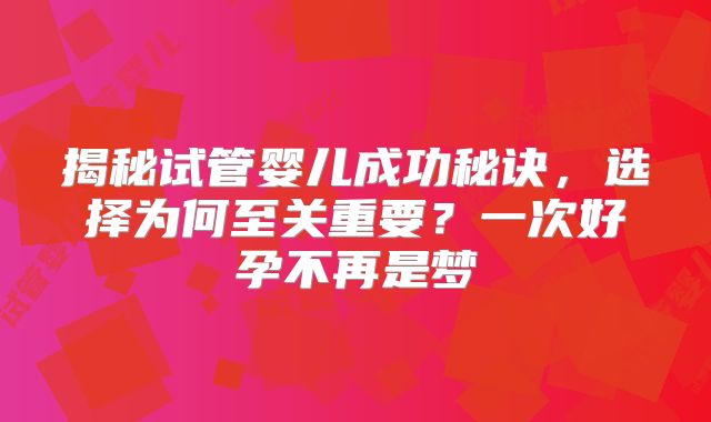 揭秘试管婴儿成功秘诀，选择为何至关重要？一次好孕不再是梦
