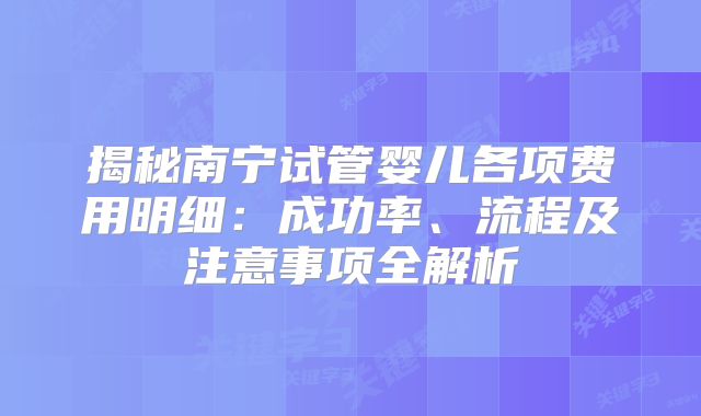揭秘南宁试管婴儿各项费用明细：成功率、流程及注意事项全解析