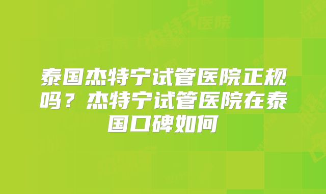 泰国杰特宁试管医院正规吗？杰特宁试管医院在泰国口碑如何