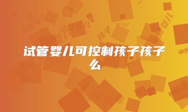 试管婴儿可控制孩子孩子么