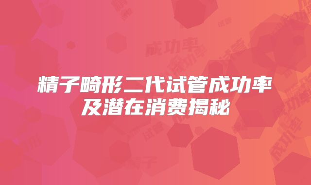 精子畸形二代试管成功率及潜在消费揭秘