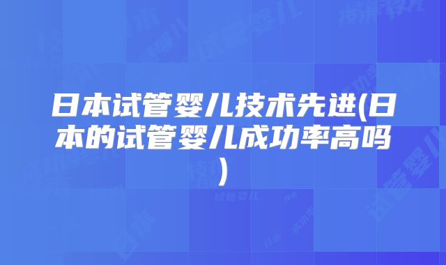 日本试管婴儿技术先进(日本的试管婴儿成功率高吗)
