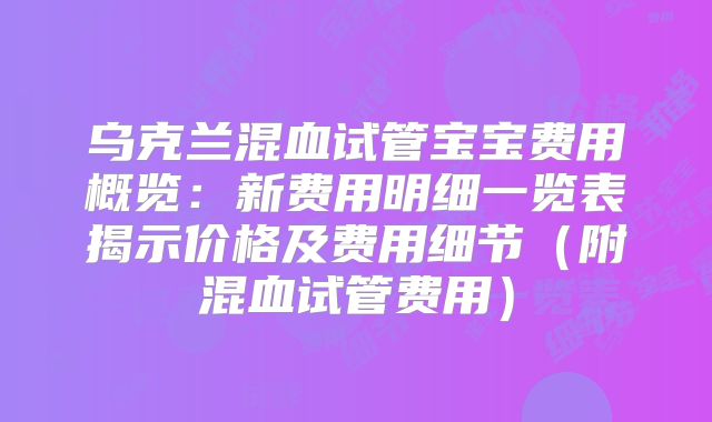 乌克兰混血试管宝宝费用概览：新费用明细一览表揭示价格及费用细节（附混血试管费用）