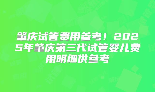 肇庆试管费用参考！2025年肇庆第三代试管婴儿费用明细供参考
