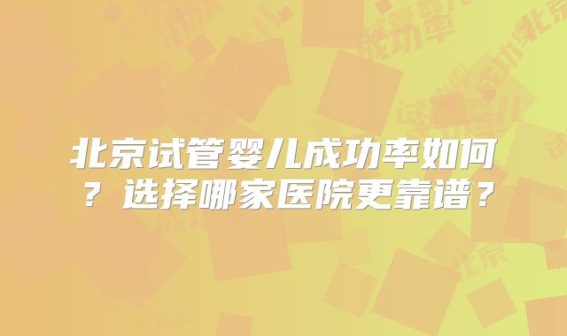 北京试管婴儿成功率如何?选择哪家医院更靠谱?