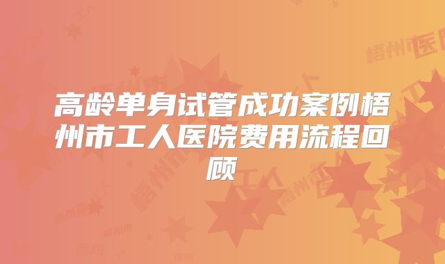 高龄单身试管成功案例梧州市工人医院费用流程回顾