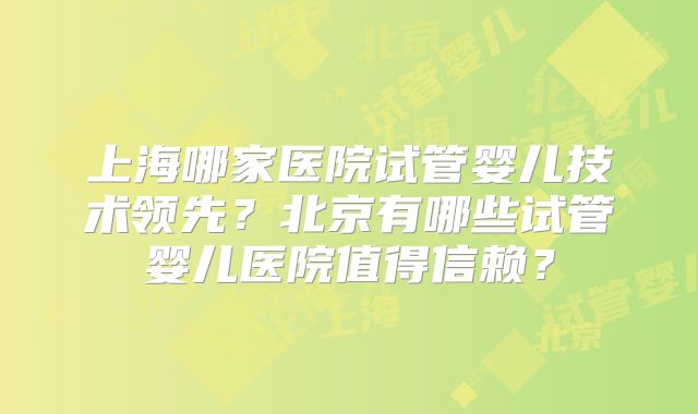 上海哪家医院试管婴儿技术领先？北京有哪些试管婴儿医院值得信赖？