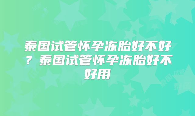 泰国试管怀孕冻胎好不好？泰国试管怀孕冻胎好不好用