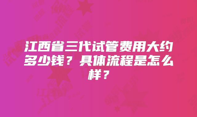 江西省三代试管费用大约多少钱？具体流程是怎么样？