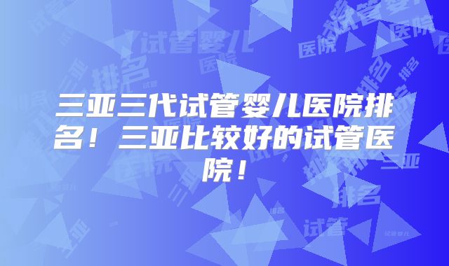 三亚三代试管婴儿医院排名！三亚比较好的试管医院！