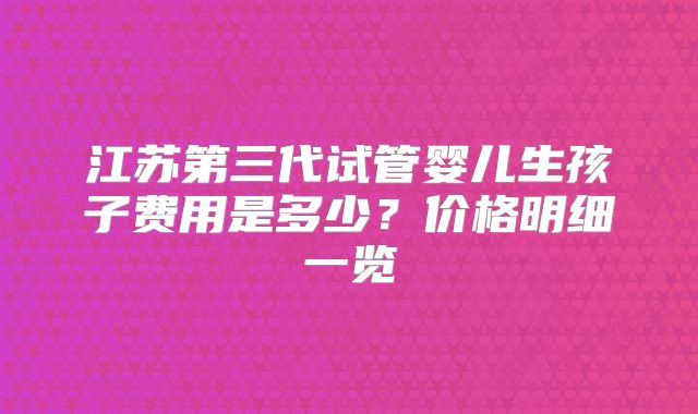 江苏第三代试管婴儿生孩子费用是多少？价格明细一览