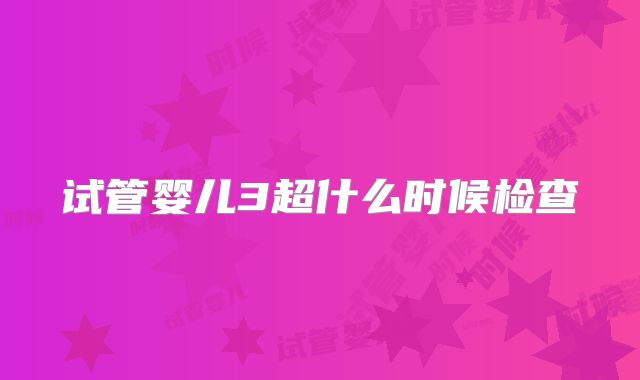 试管婴儿3超什么时候检查