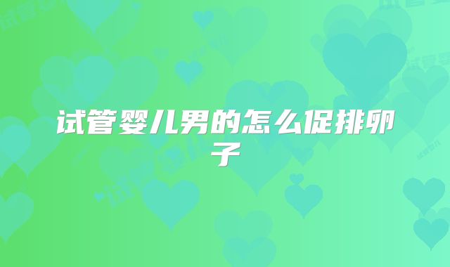 试管婴儿男的怎么促排卵子