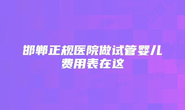 邯郸正规医院做试管婴儿费用表在这