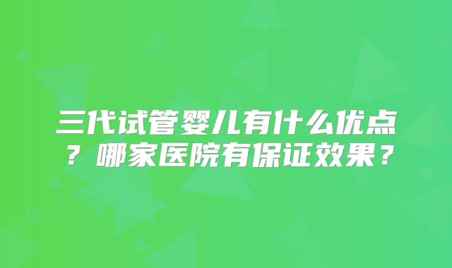 三代试管婴儿有什么优点？哪家医院有保证效果？