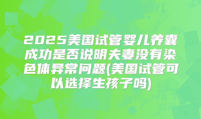 2025美国试管婴儿养囊成功是否说明夫妻没有染色体异常问题(美国试管可以选择生孩子吗)