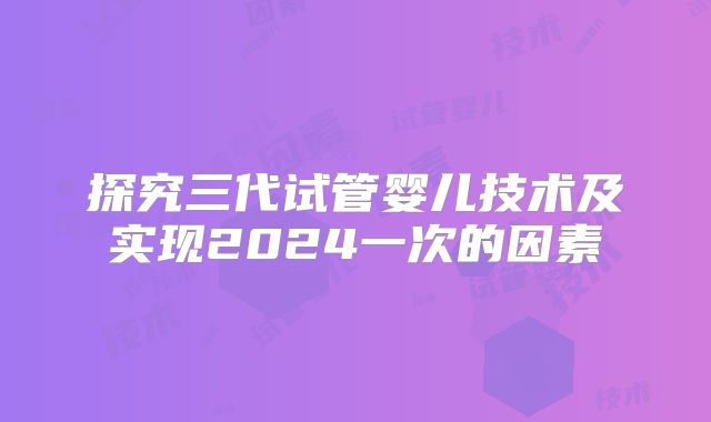 探究三代试管婴儿技术及实现2024一次的因素