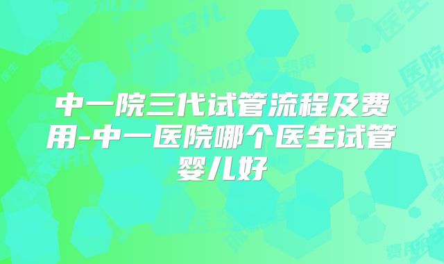 中一院三代试管流程及费用-中一医院哪个医生试管婴儿好