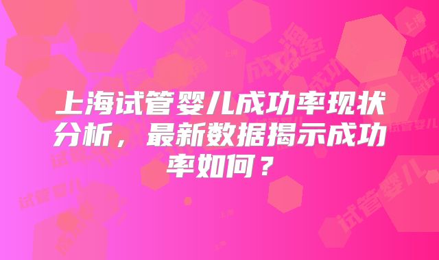 上海试管婴儿成功率现状分析,最新数据揭示成功率如何?