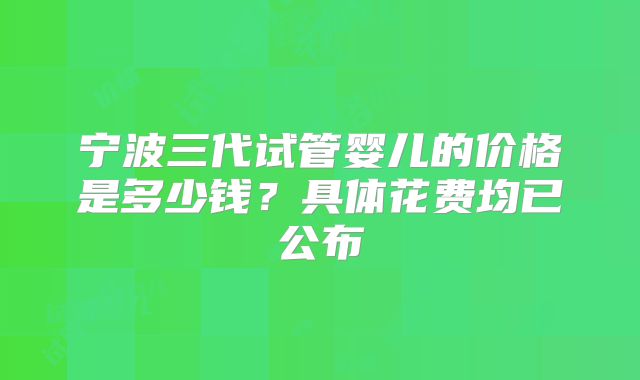 宁波三代试管婴儿的价格是多少钱？具体花费均已公布
