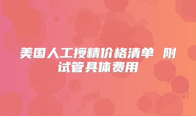 美国人工授精价格清单 附试管具体费用