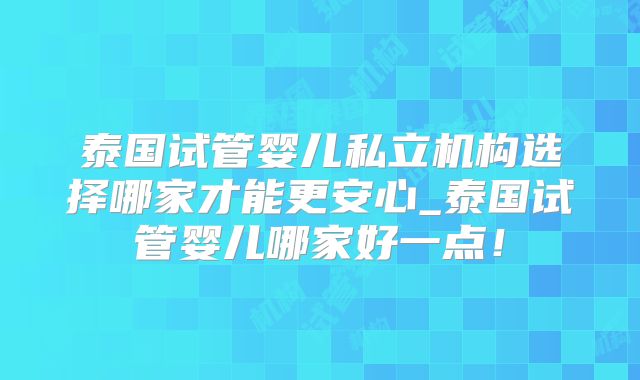 泰国试管婴儿私立机构选择哪家才能更安心_泰国试管婴儿哪家好一点！
