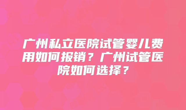 广州私立医院试管婴儿费用如何报销？广州试管医院如何选择？
