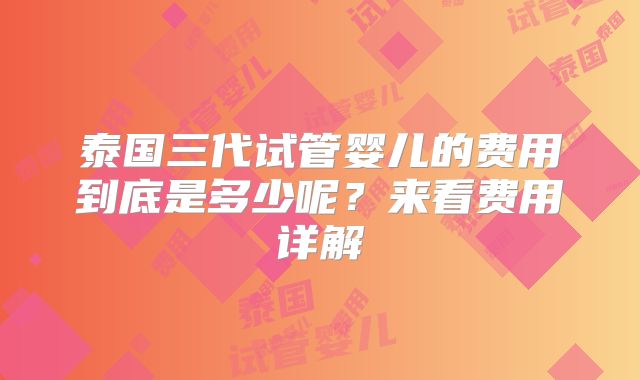 泰国三代试管婴儿的费用到底是多少呢？来看费用详解