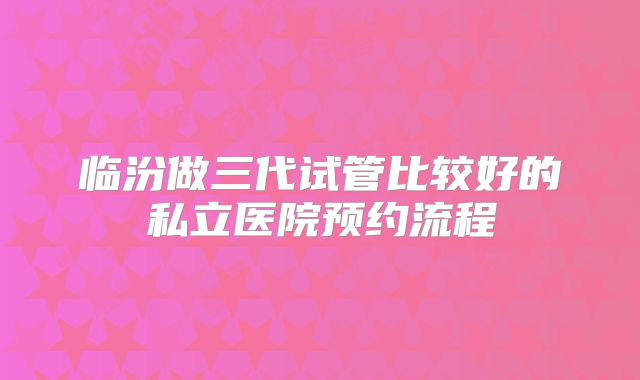 临汾做三代试管比较好的私立医院预约流程