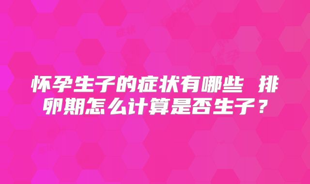 怀孕生子的症状有哪些 排卵期怎么计算是否生子？