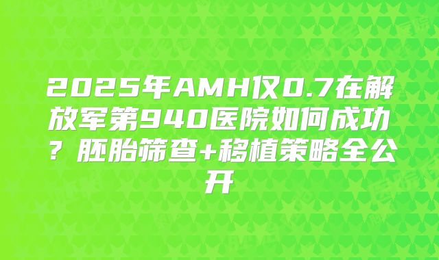 2025年AMH仅0.7在解放军第940医院如何成功？胚胎筛查+移植策略全公开