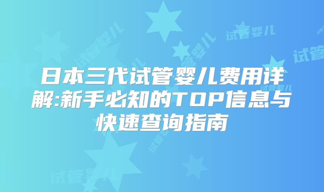 日本三代试管婴儿费用详解:新手必知的TOP信息与快速查询指南