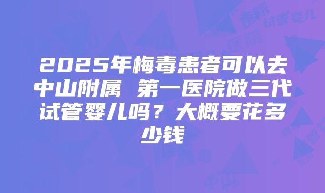 2025年梅毒患者可以去中山附属 第一医院做三代试管婴儿吗?大概要花多少钱