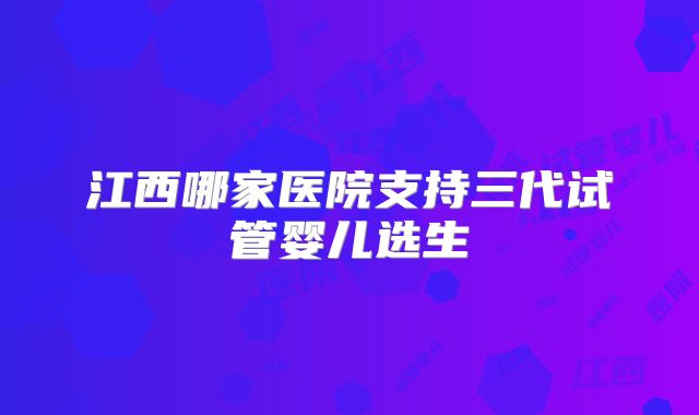 江西哪家医院支持三代试管婴儿选生