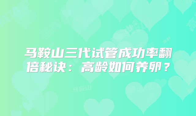 马鞍山三代试管成功率翻倍秘诀：高龄如何养卵？