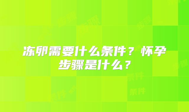 冻卵需要什么条件？怀孕步骤是什么？