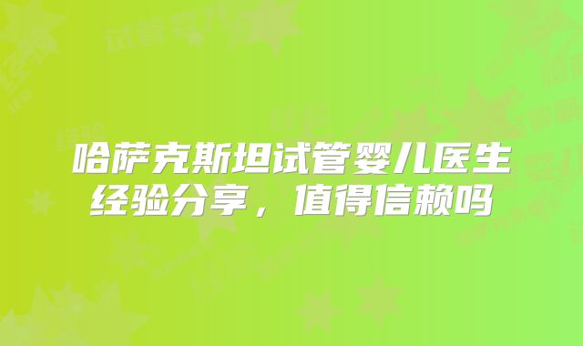 哈萨克斯坦试管婴儿医生经验分享，值得信赖吗