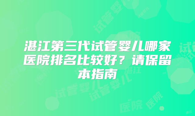 湛江第三代试管婴儿哪家医院排名比较好？请保留本指南