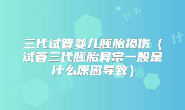 三代试管婴儿胚胎损伤(试管三代胚胎异常一般是什么原因导致)