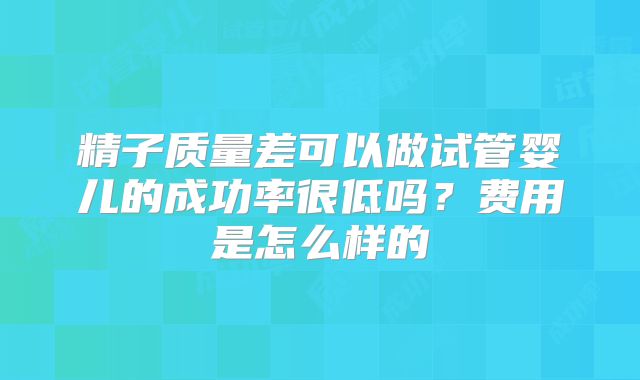 精子质量差可以做试管婴儿的成功率很低吗？费用是怎么样的