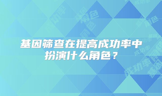 基因筛查在提高成功率中扮演什么角色？