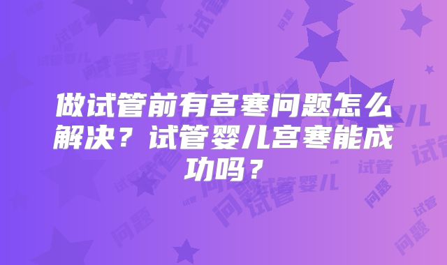 做试管前有宫寒问题怎么解决？试管婴儿宫寒能成功吗？