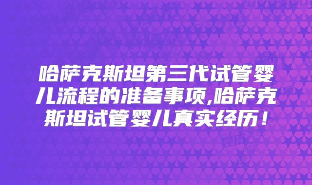 哈萨克斯坦第三代试管婴儿流程的准备事项,哈萨克斯坦试管婴儿真实经历!