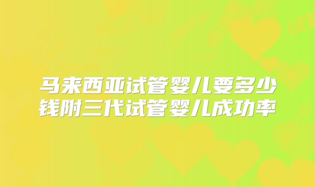 马来西亚试管婴儿要多少钱附三代试管婴儿成功率