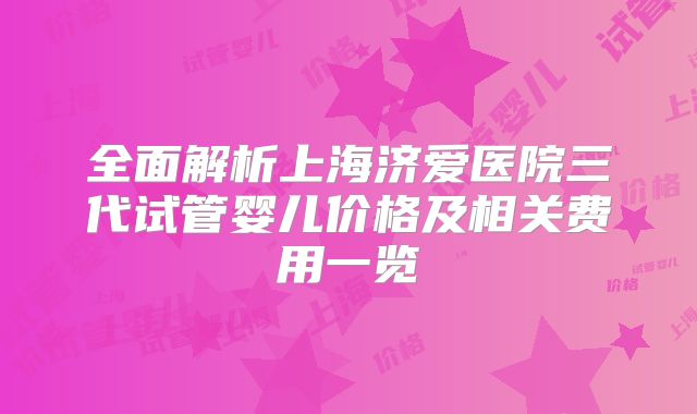 全面解析上海济爱医院三代试管婴儿价格及相关费用一览