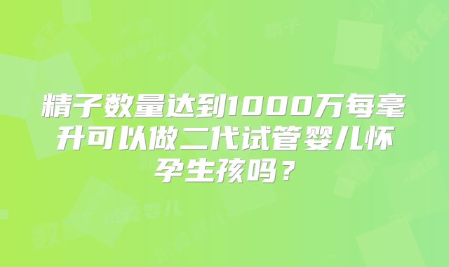 精子数量达到1000万每毫升可以做二代试管婴儿怀孕生孩吗？